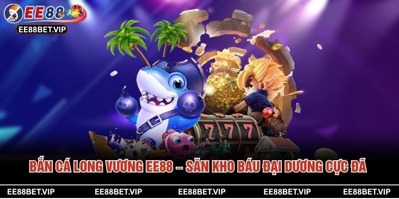 Bắn Cá Long Vương EE88 – Săn Kho Báu Đại Dương Cực Đã