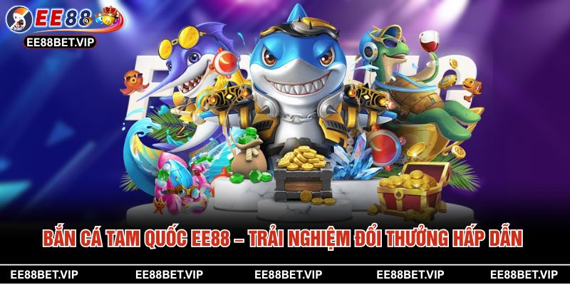 Bắn Cá Tam Quốc EE88 – Trải Nghiệm Đổi Thưởng Hấp Dẫn