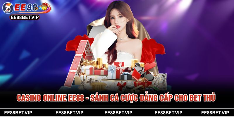 Casino Online EE88 - Sảnh Cá Cược Đẳng Cấp Cho Bet Thủ