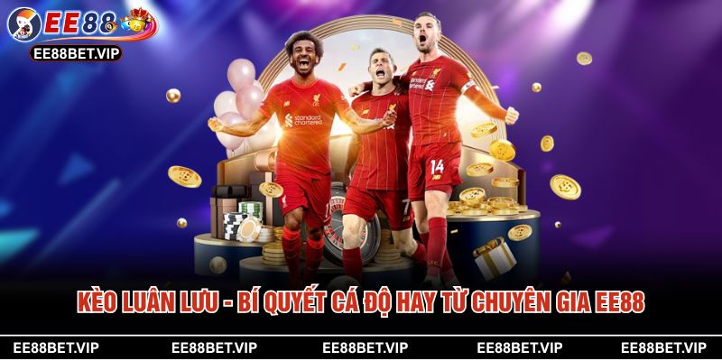 Kèo Luân Lưu - Bí Quyết Cá Độ Hay Từ Chuyên Gia EE88