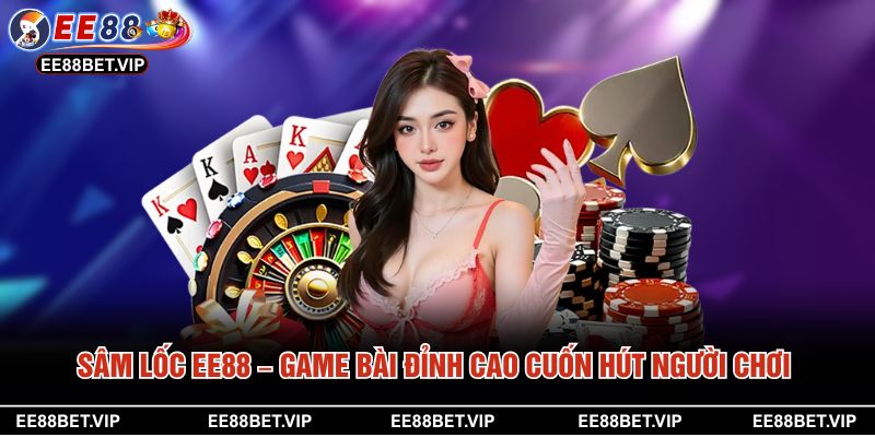 Sâm Lốc EE88 – Game Bài Đỉnh Cao Cuốn Hút Người Chơi